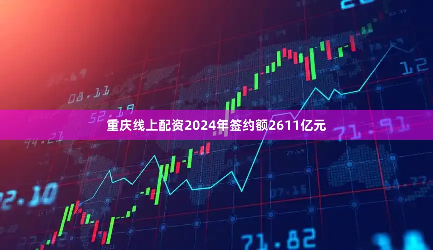重庆线上配资2024年签约额2611亿元
