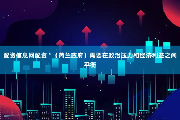 配资信息网配资“（荷兰政府）需要在政治压力和经济利益之间平衡