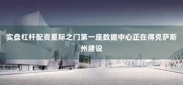 实盘杠杆配资星际之门第一座数据中心正在得克萨斯州建设