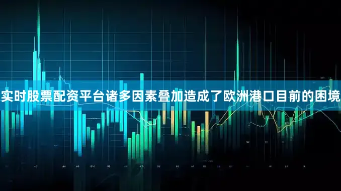 实时股票配资平台诸多因素叠加造成了欧洲港口目前的困境