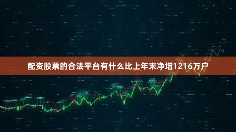 配资股票的合法平台有什么比上年末净增1216万户