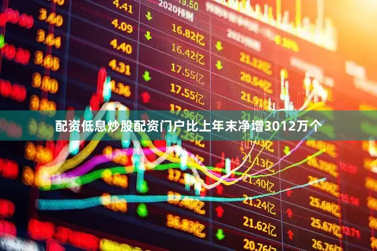 配资低息炒股配资门户比上年末净增3012万个