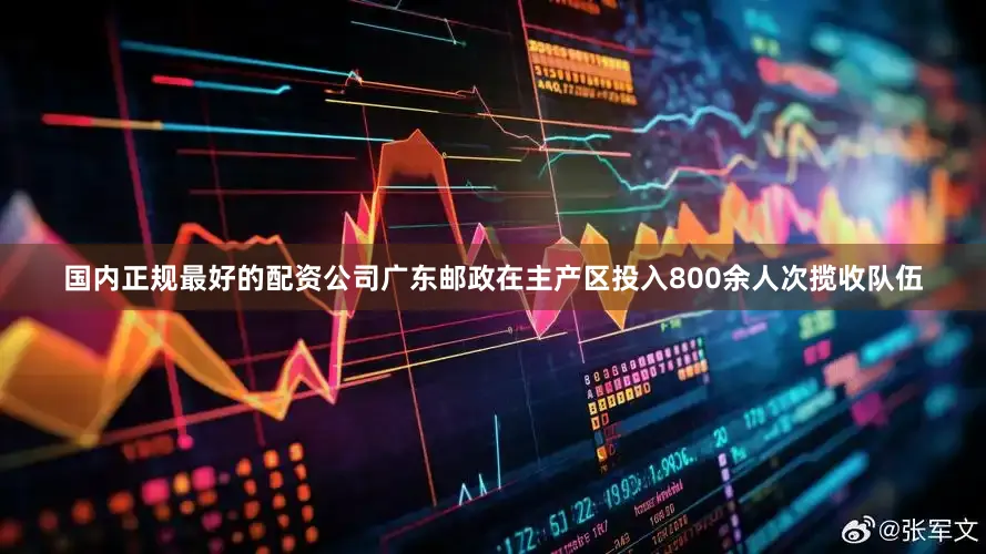 国内正规最好的配资公司广东邮政在主产区投入800余人次揽收队伍