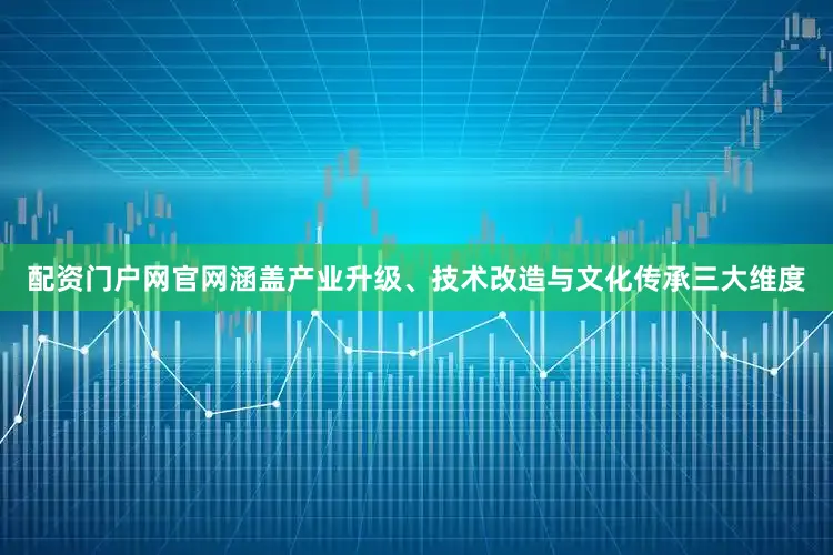 配资门户网官网涵盖产业升级、技术改造与文化传承三大维度