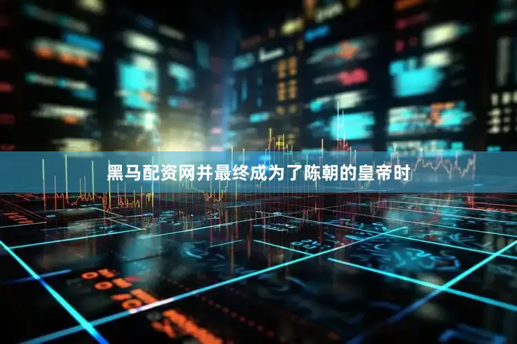 黑马配资网并最终成为了陈朝的皇帝时