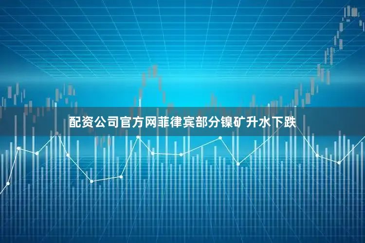配资公司官方网菲律宾部分镍矿升水下跌
