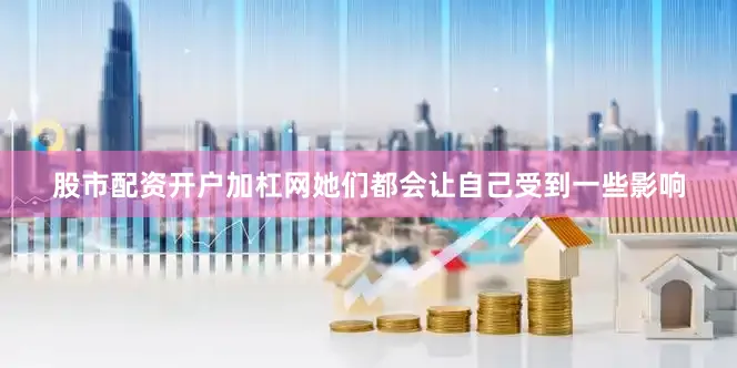 股市配资开户加杠网她们都会让自己受到一些影响