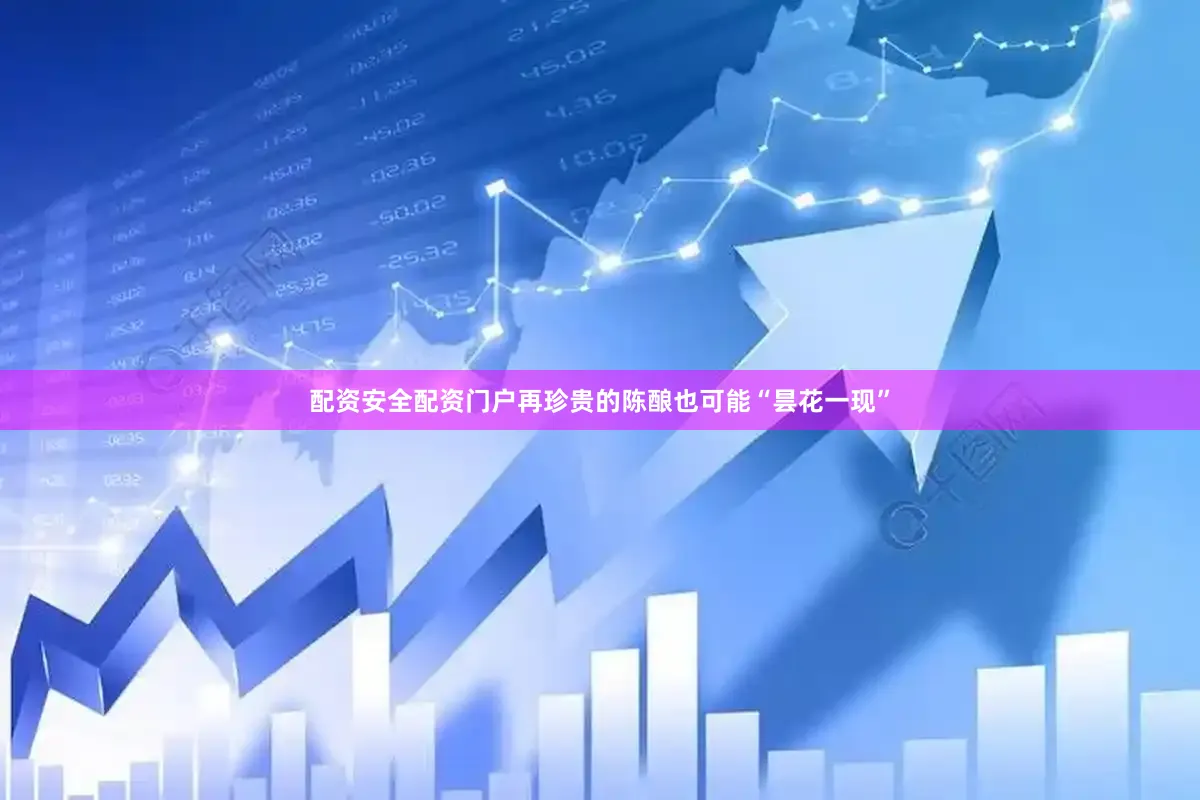 配资安全配资门户再珍贵的陈酿也可能“昙花一现”