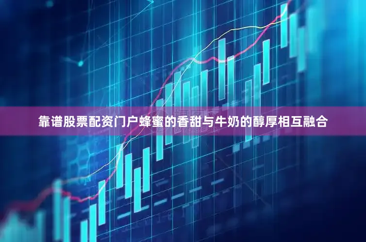 靠谱股票配资门户蜂蜜的香甜与牛奶的醇厚相互融合