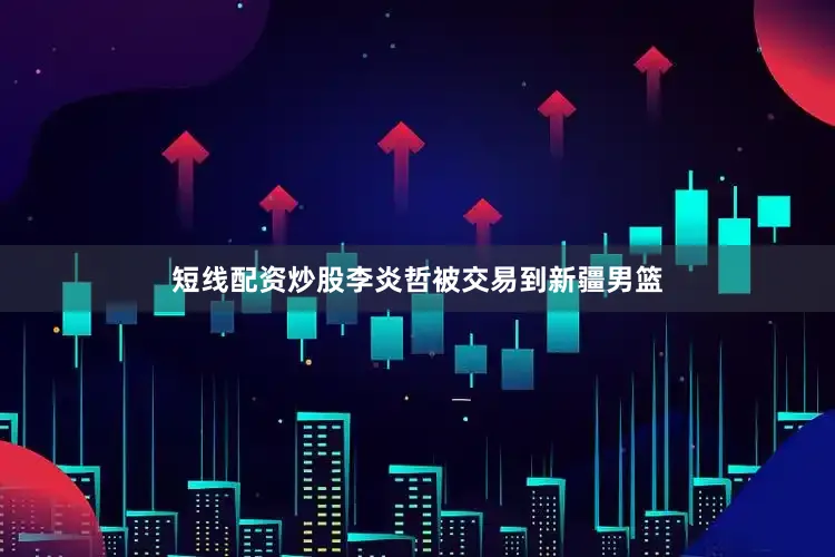 短线配资炒股李炎哲被交易到新疆男篮