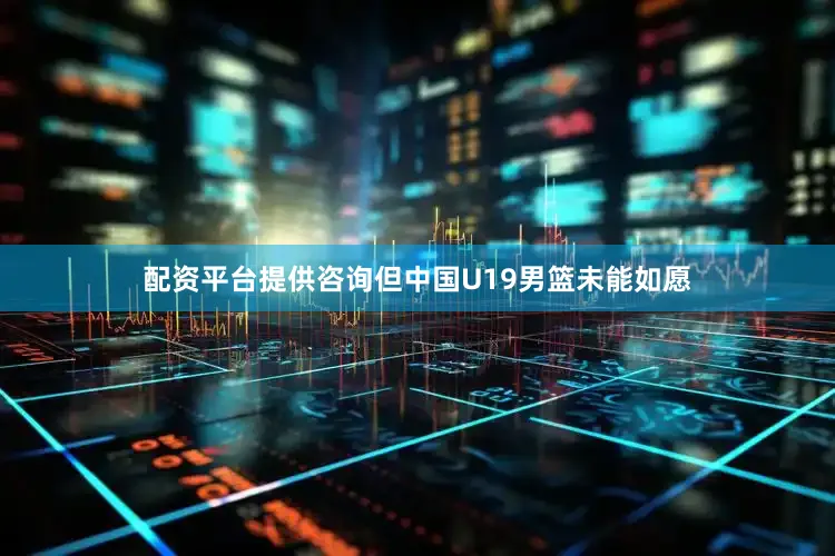 配资平台提供咨询但中国U19男篮未能如愿