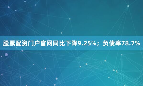 股票配资门户官网同比下降9.25%；负债率78.7%