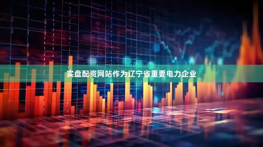 实盘配资网站作为辽宁省重要电力企业