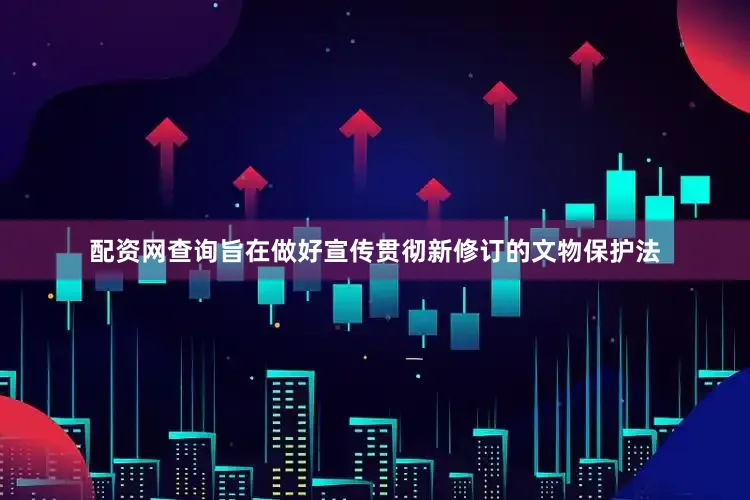 配资网查询旨在做好宣传贯彻新修订的文物保护法