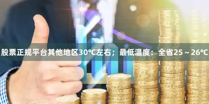 股票正规平台其他地区30℃左右;最低温度:全省25~26℃