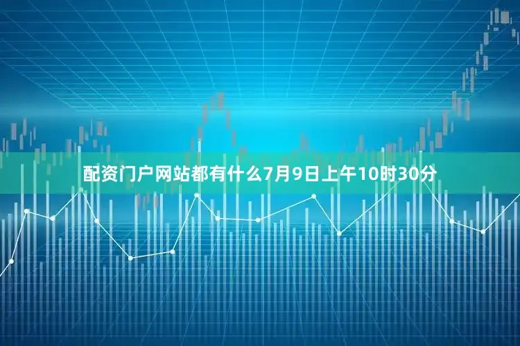 配资门户网站都有什么7月9日上午10时30分