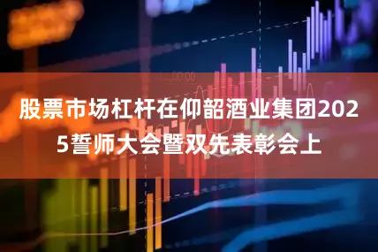 股票市场杠杆在仰韶酒业集团2025誓师大会暨双先表彰会上