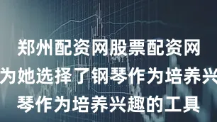 郑州配资网股票配资网址父母便为她选择了钢琴作为培养兴趣的工具