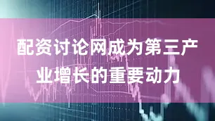 配资讨论网成为第三产业增长的重要动力