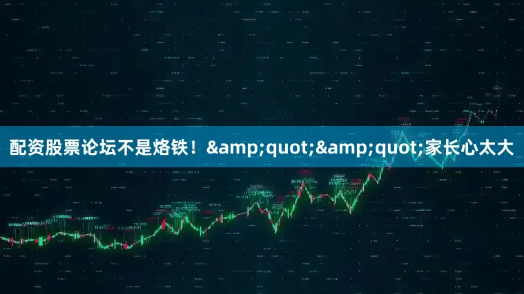 配资股票论坛不是烙铁！&quot;&quot;家长心太大