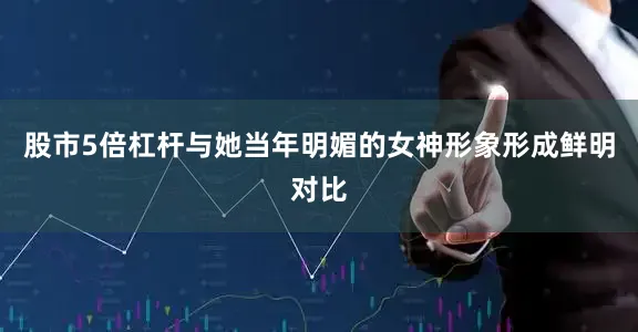股市5倍杠杆与她当年明媚的女神形象形成鲜明对比