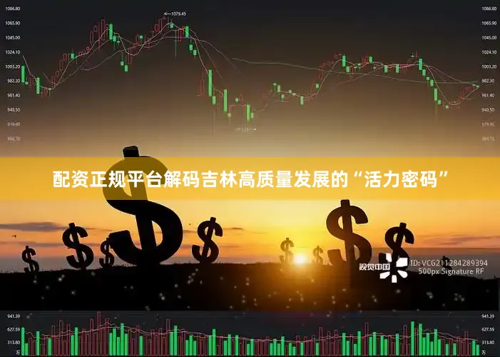 配资正规平台解码吉林高质量发展的“活力密码”