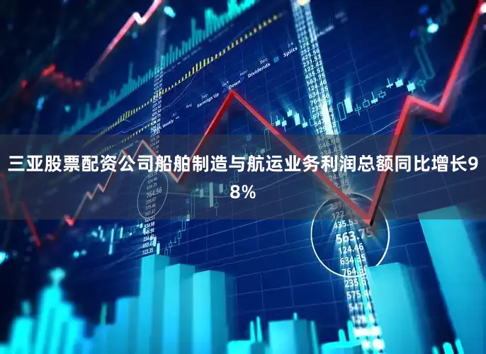 三亚股票配资公司船舶制造与航运业务利润总额同比增长98%