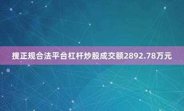 搜正规合法平台杠杆炒股成交额2892.78万元