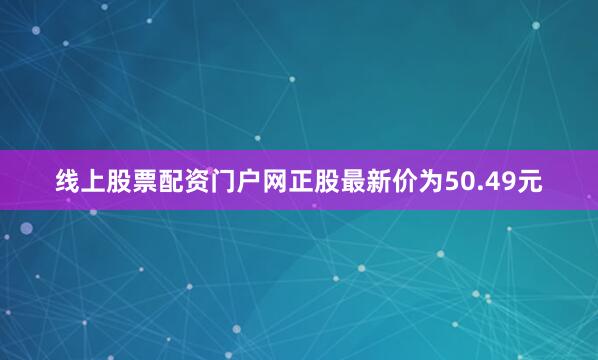 线上股票配资门户网正股最新价为50.49元