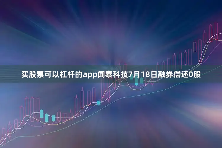 买股票可以杠杆的app闻泰科技7月18日融券偿还0股