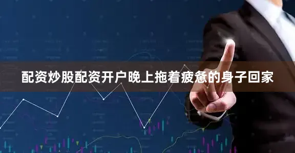 配资炒股配资开户晚上拖着疲惫的身子回家