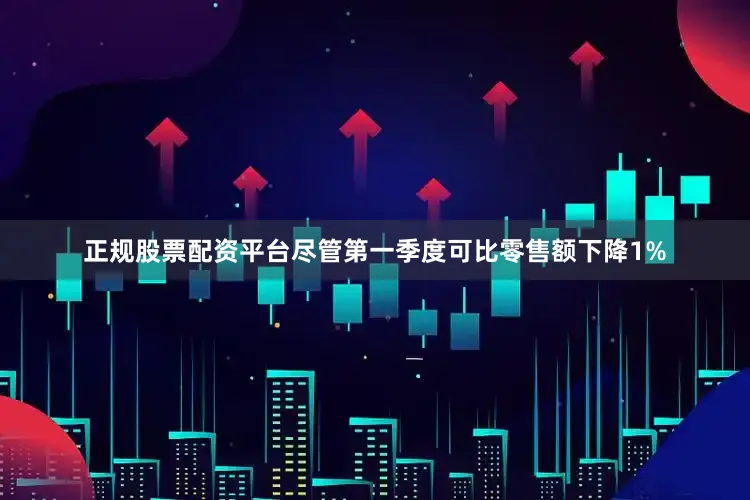 正规股票配资平台　　尽管第一季度可比零售额下降1%