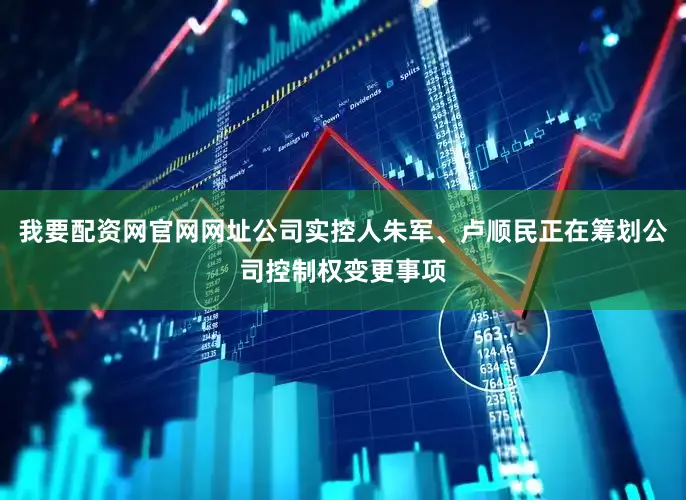我要配资网官网网址公司实控人朱军、卢顺民正在筹划公司控制权变更事项