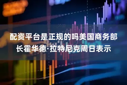 配资平台是正规的吗　　美国商务部长霍华德·拉特尼克周日表示