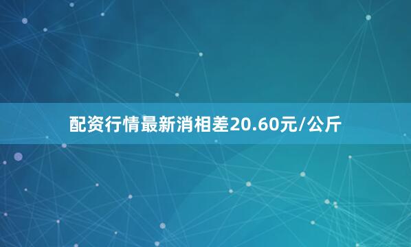 配资行情最新消相差20.60元/公斤