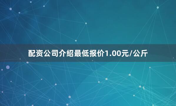 配资公司介绍最低报价1.00元/公斤