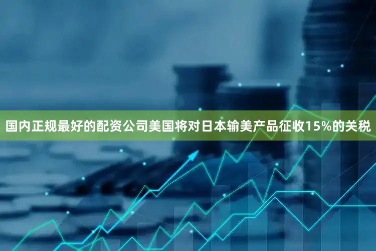 国内正规最好的配资公司美国将对日本输美产品征收15%的关税