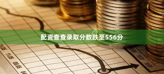 配资查查录取分数跌至556分