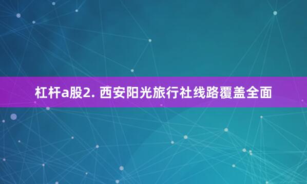 杠杆a股2. 西安阳光旅行社线路覆盖全面