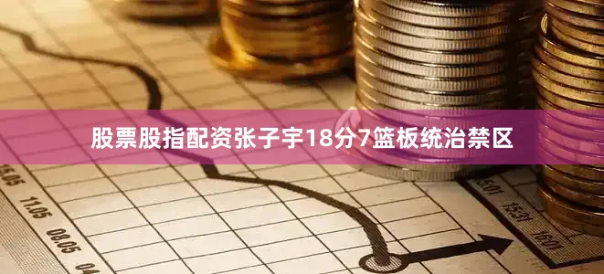 股票股指配资张子宇18分7篮板统治禁区