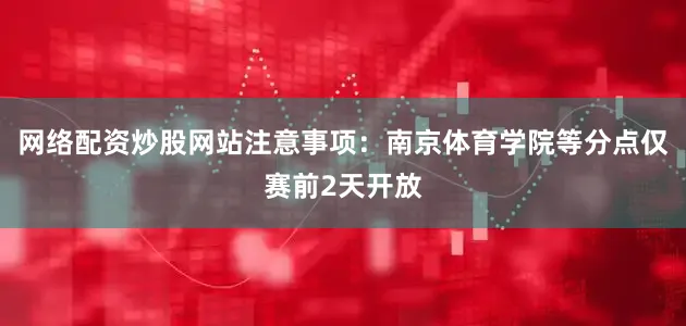 网络配资炒股网站注意事项：南京体育学院等分点仅赛前2天开放