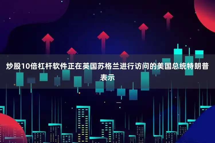 炒股10倍杠杆软件正在英国苏格兰进行访问的美国总统特朗普表示