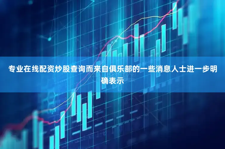 专业在线配资炒股查询而来自俱乐部的一些消息人士进一步明确表示