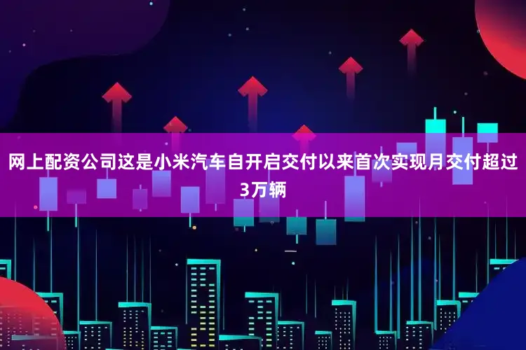 网上配资公司这是小米汽车自开启交付以来首次实现月交付超过3万辆