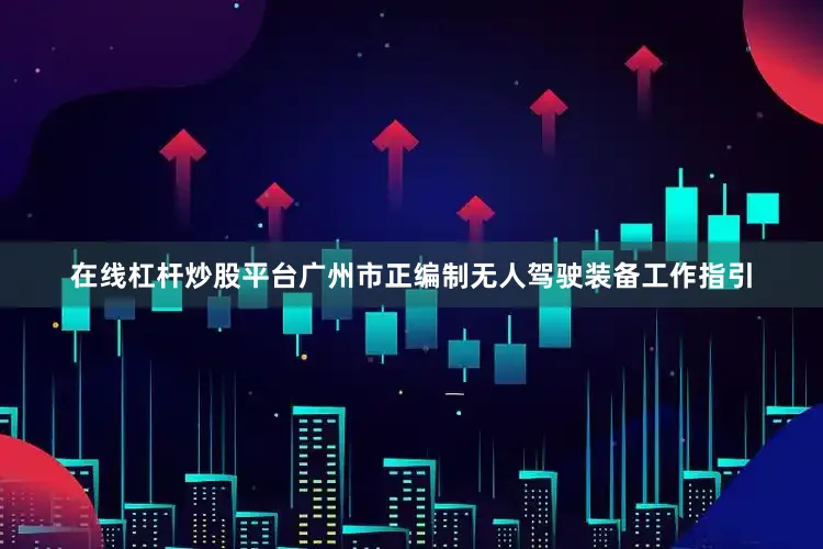 在线杠杆炒股平台广州市正编制无人驾驶装备工作指引
