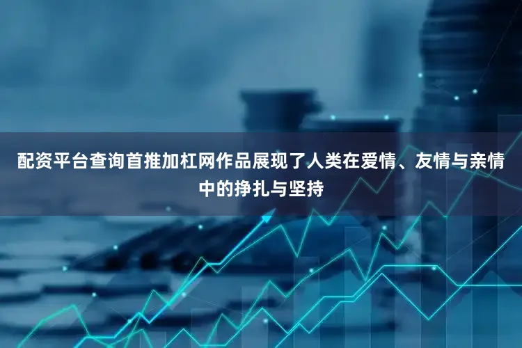 配资平台查询首推加杠网作品展现了人类在爱情、友情与亲情中的挣扎与坚持