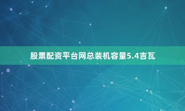 股票配资平台网总装机容量5.4吉瓦